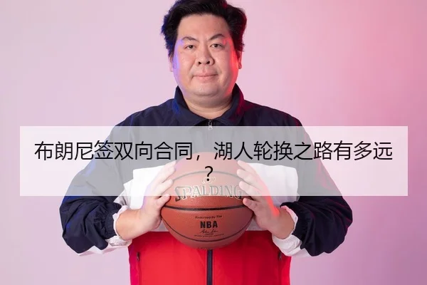 布朗尼签双向合同，湖人轮换之路有多远？