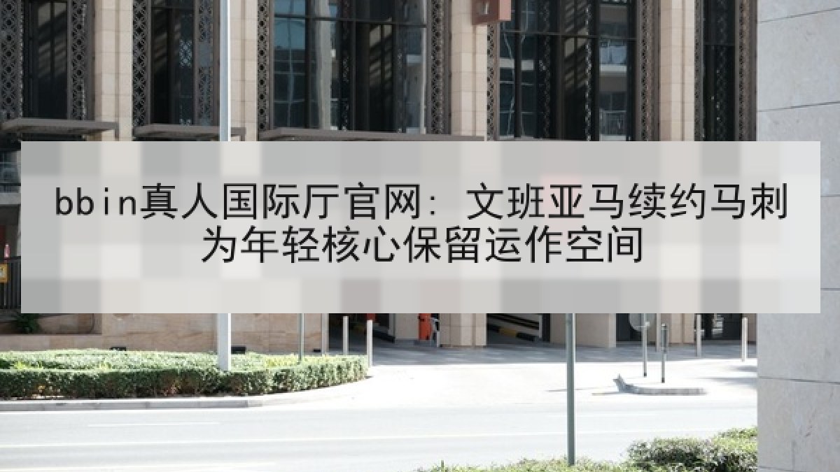 bbin真人国际厅官网: 文班亚马续约马刺为年轻核心保留运作空间