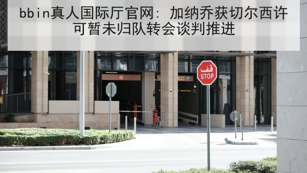 bbin真人国际厅官网: 加纳乔获切尔西许可暂未归队转会谈判推进