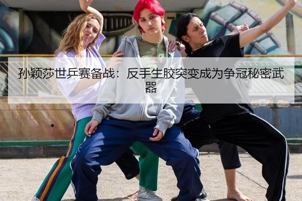 孙颖莎世乒赛备战：反手生胶突变成为争冠秘密武器