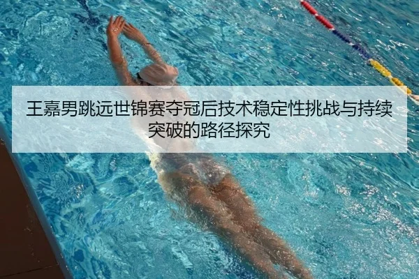 王嘉男跳远世锦赛夺冠后技术稳定性挑战与持续突破的路径探究