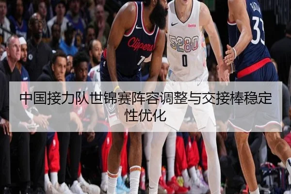 中国接力队世锦赛阵容调整与交接棒稳定性优化