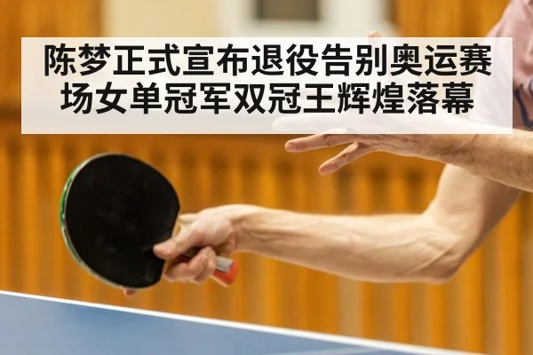 陈梦正式宣布退役告别奥运赛场女单冠军双冠王辉煌落幕