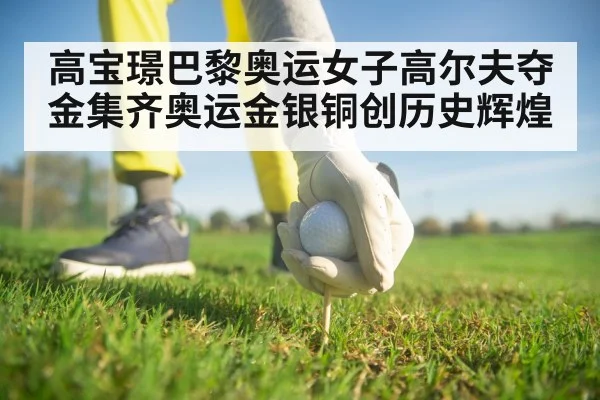 高宝璟巴黎奥运女子高尔夫夺金集齐奥运金银铜创历史辉煌