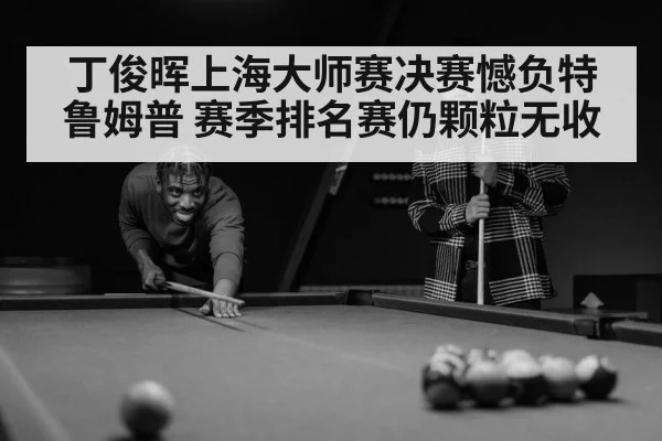 丁俊晖上海大师赛决赛憾负特鲁姆普 赛季排名赛仍颗粒无收