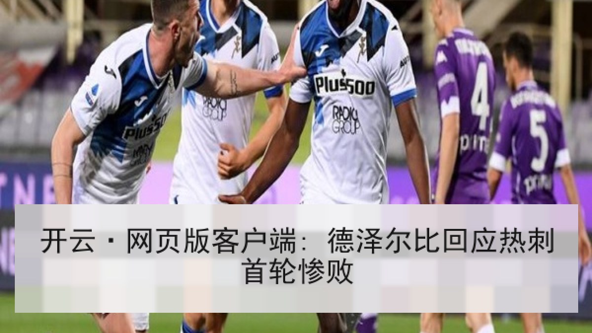 开云·网页版客户端: 德泽尔比回应热刺首轮惨败