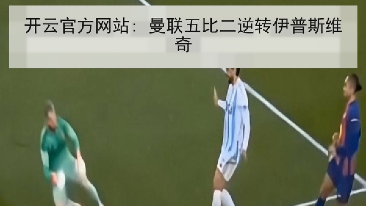 开云官方网站: 曼联五比二逆转伊普斯维奇