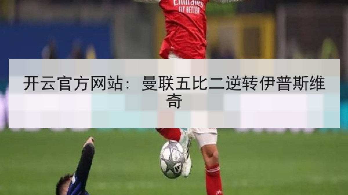 开云官方网站: 曼联五比二逆转伊普斯维奇