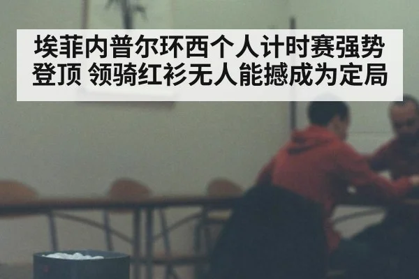 埃菲内普尔环西个人计时赛强势登顶 领骑红衫无人能撼成为定局