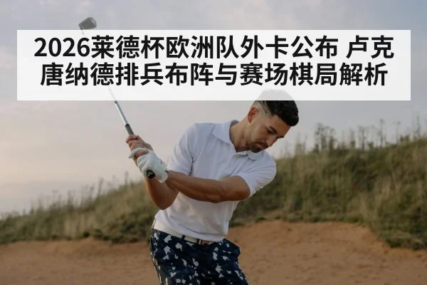2026莱德杯欧洲队外卡公布 卢克唐纳德排兵布阵与赛场棋局解析