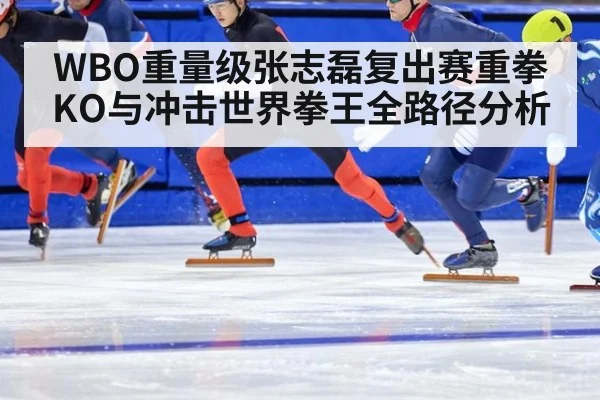 WBO重量级张志磊复出赛重拳KO与冲击世界拳王全路径分析