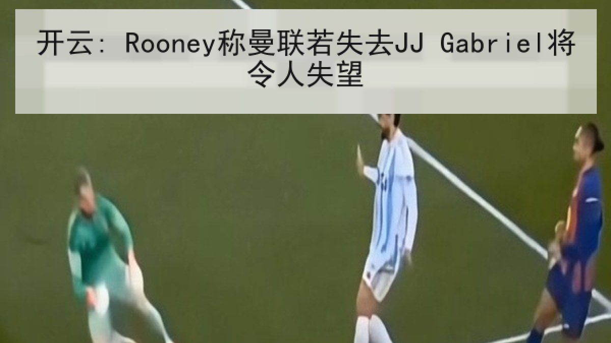 开云: Rooney称曼联若失去JJ Gabriel将令人失望