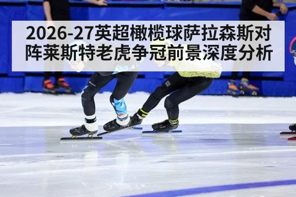 2026-27英超橄榄球萨拉森斯对阵莱斯特老虎争冠前景深度分析