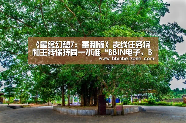 《最终幻想7：重制版》支线任务将和主线保持同一水准“BBIN电子，BBIN登录，BBIN娱乐城，BBIN赛事”